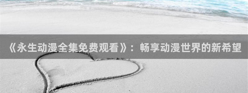 漫蛙车：《永生动漫全集免费观看》：畅享动漫世界的新希望配图