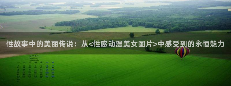 蛙X漫:性故事中的美丽传说:从<性感动漫美女图片>中感受到的永恒魅力配图