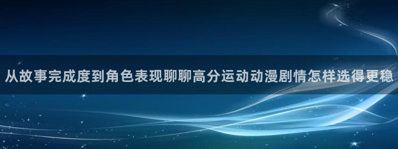 智蛙漫:从故事完成度到角色表现聊聊高分运动动漫剧情怎样选得更稳配图