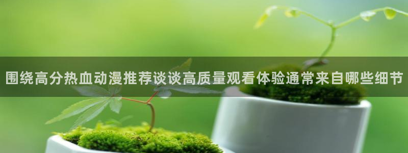 蛙漫入:围绕高分热血动漫推荐谈谈高质量观看体验通常来自哪些细节配图