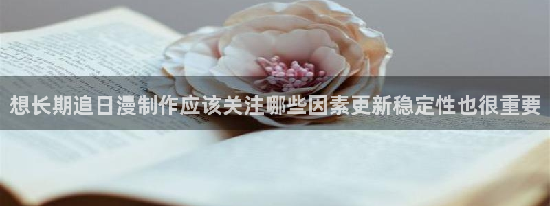 漫蛙卡:想长期追日漫制作应该关注哪些因素更新稳定性也很重要配图