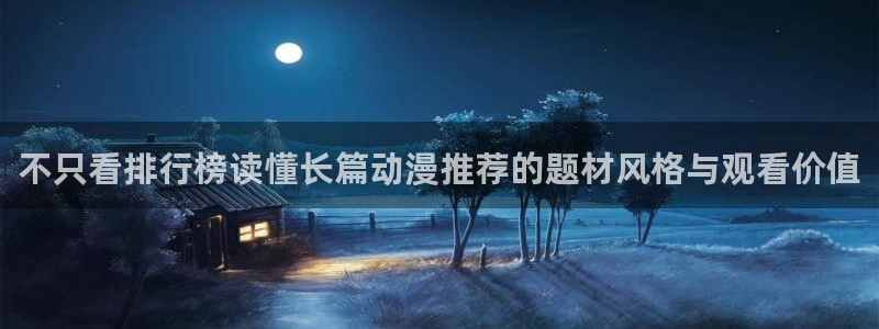 蛙漫号：不只看排行榜读懂长篇动漫推荐的题材风格与观看价值配图