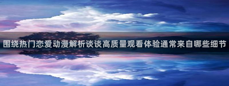 蛙漫2:围绕热门恋爱动漫解析谈谈高质量观看体验通常来自哪些细节配图