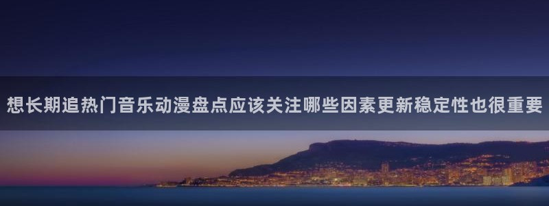 漫蛙吧:想长期追热门音乐动漫盘点应该关注哪些因素更新稳定性也很重要配图