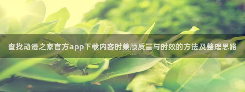 漫蛙小:查找动漫之家官方app下载内容时兼顾质量与时效的方法及整理思路配图