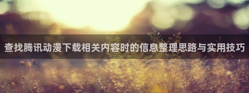 漫蛙鹿:查找腾讯动漫下载相关内容时的信息整理思路与实用技巧配图