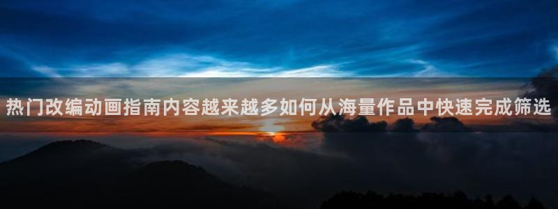 趣蛙漫:热门改编动画指南内容越来越多如何从海量作品中快速完成筛选配图