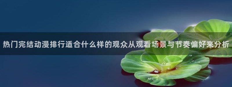 蛙漫腐:热门完结动漫排行适合什么样的观众从观看场景与节奏偏好来分析配图