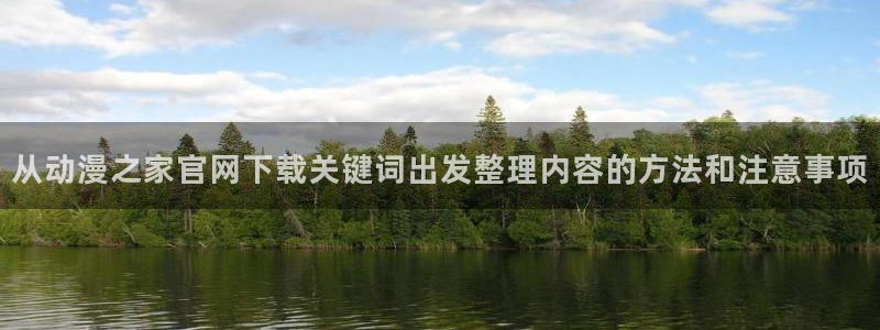 蛙漫蛙:从动漫之家官网下载关键词出发整理内容的方法和注意事项配图