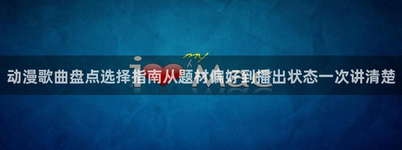 漫蛙类:动漫歌曲盘点选择指南从题材偏好到播出状态一次讲清楚配图