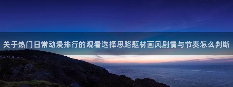 蛙漫展：关于热门日常动漫排行的观看选择思路题材画风剧情与节奏怎么判断配图