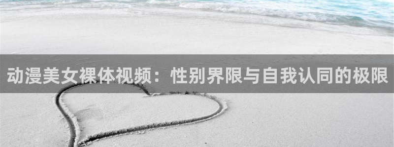彩漫蛙：动漫美女裸体视频：性别界限与自我认同的极限配图