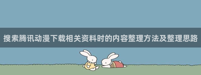 蛙漫蛙:搜索腾讯动漫下载相关资料时的内容整理方法及整理思路配图