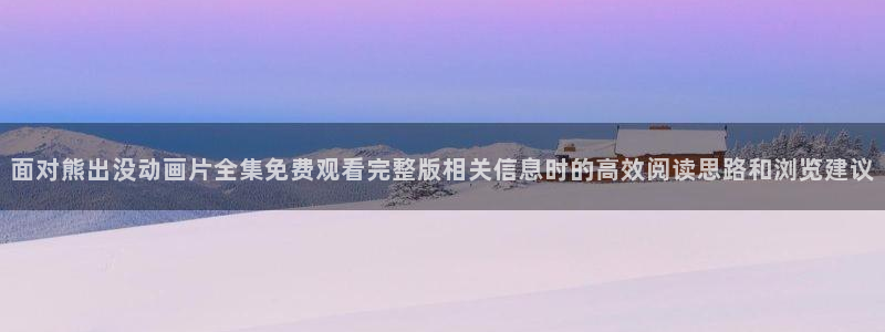 漫蛙邮:面对熊出没动画片全集免费观看完整版相关信息时的高效阅读思路和浏览建议配图